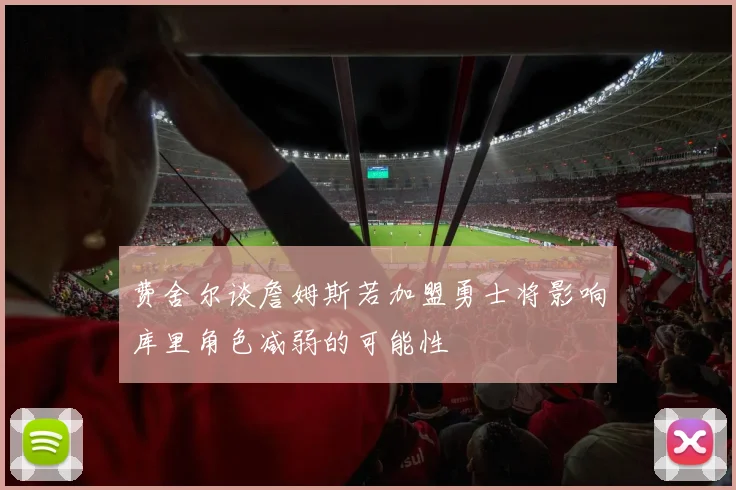 费舍尔谈詹姆斯若加盟勇士将影响库里角色减弱的可能性