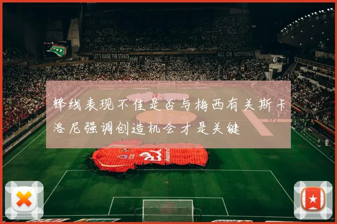 锋线表现不佳是否与梅西有关斯卡洛尼强调创造机会才是关键
