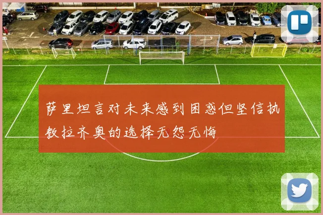 萨里坦言对未来感到困惑但坚信执教拉齐奥的选择无怨无悔