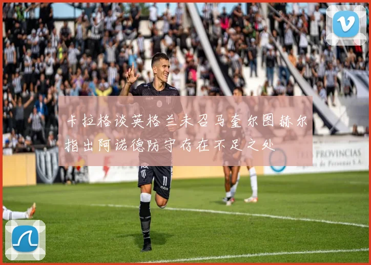 卡拉格谈英格兰未召马奎尔图赫尔指出阿诺德防守存在不足之处