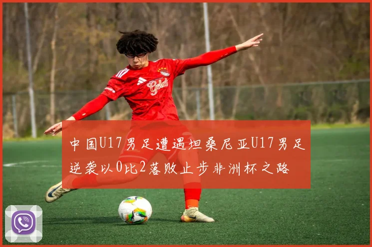 中国U17男足遭遇坦桑尼亚U17男足逆袭以0比2落败止步非洲杯之路