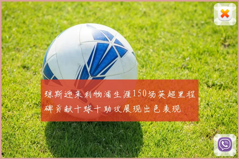 琼斯迎来利物浦生涯150场英超里程碑贡献十球十助攻展现出色表现