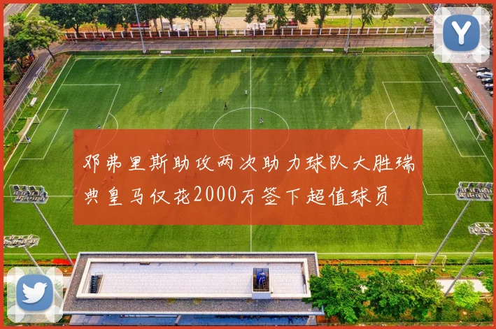 邓弗里斯助攻两次助力球队大胜瑞典皇马仅花2000万签下超值球员