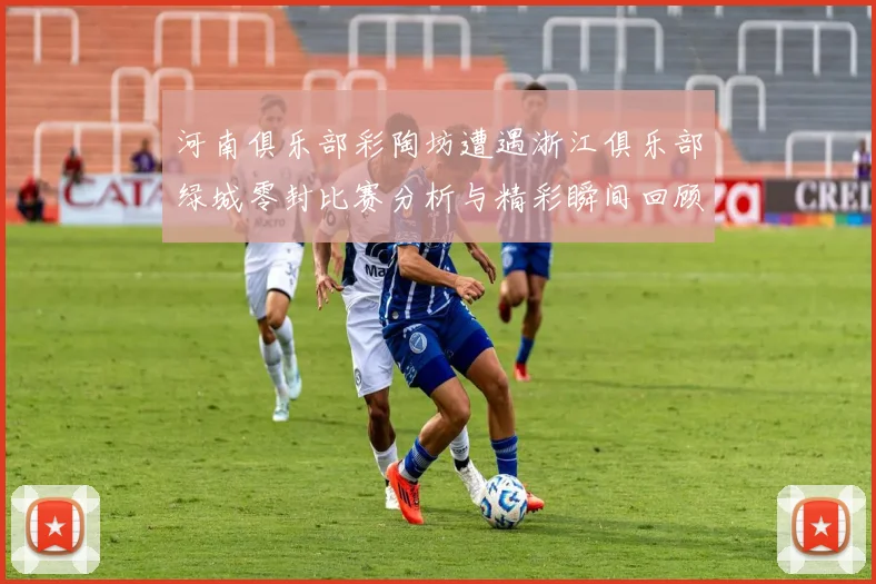 河南俱乐部彩陶坊遭遇浙江俱乐部绿城零封比赛分析与精彩瞬间回顾