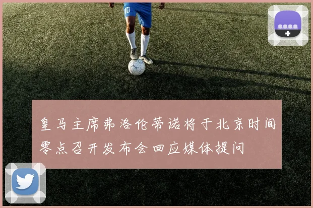 皇马主席弗洛伦蒂诺将于北京时间零点召开发布会回应媒体提问