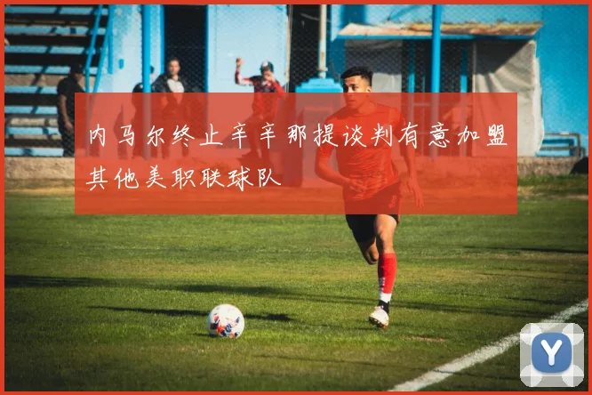 内马尔终止辛辛那提谈判有意加盟其他美职联球队