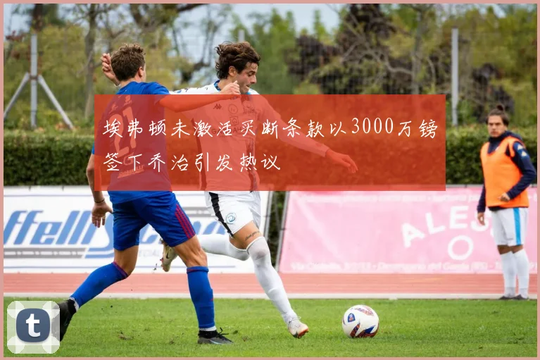 埃弗顿未激活买断条款以3000万镑签下乔治引发热议