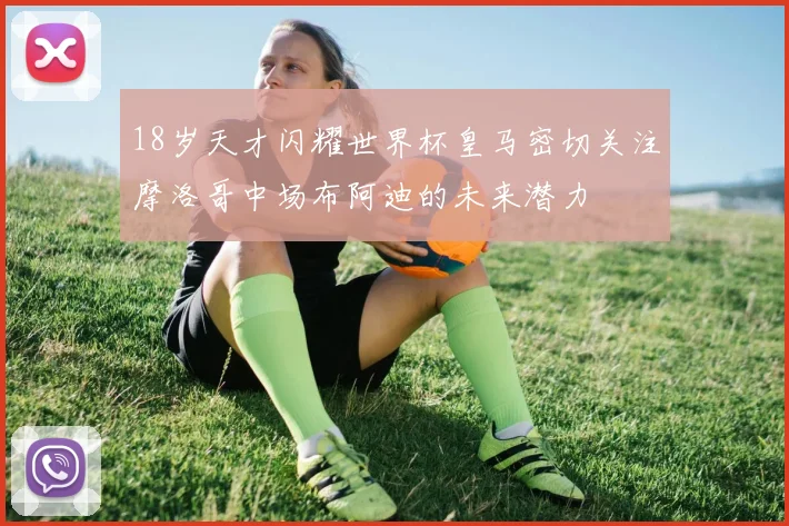 18岁天才闪耀世界杯皇马密切关注摩洛哥中场布阿迪的未来潜力