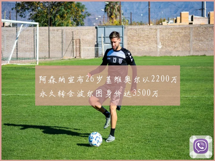 阿森纳宣布26岁基维奥尔以2200万永久转会波尔图身价达3500万