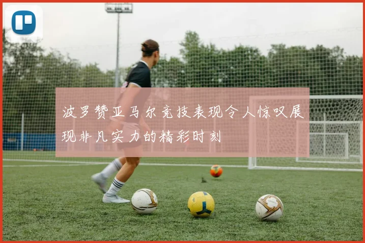 波罗赞亚马尔竞技表现令人惊叹展现非凡实力的精彩时刻
