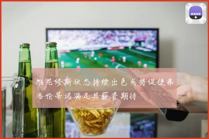 维尼修斯状态持续出色或将促使弗洛伦蒂诺满足其薪资期待