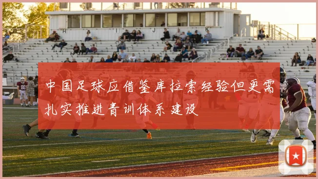 中国足球应借鉴库拉索经验但更需扎实推进青训体系建设