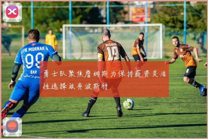 勇士队聚焦詹姆斯为保持薪资灵活性选择放弃波斯特
