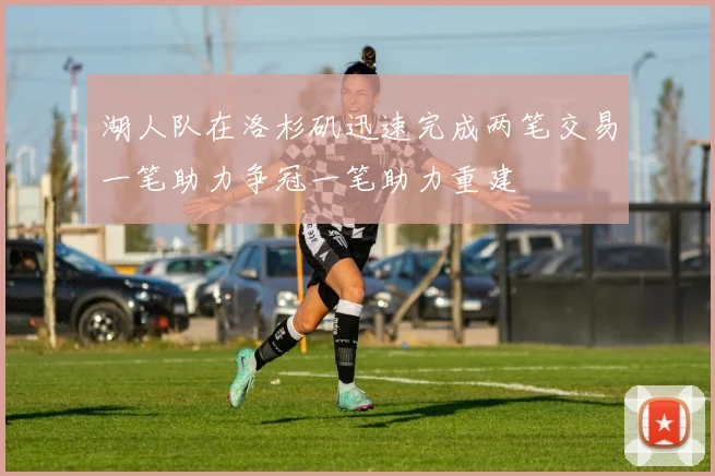 湖人队在洛杉矶迅速完成两笔交易一笔助力争冠一笔助力重建