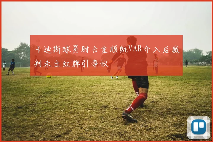 卡迪斯球员肘击金顺凯VAR介入后裁判未出红牌引争议