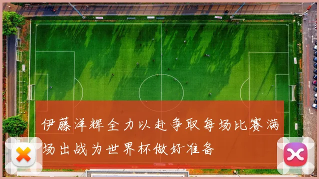 伊藤洋辉全力以赴争取每场比赛满场出战为世界杯做好准备