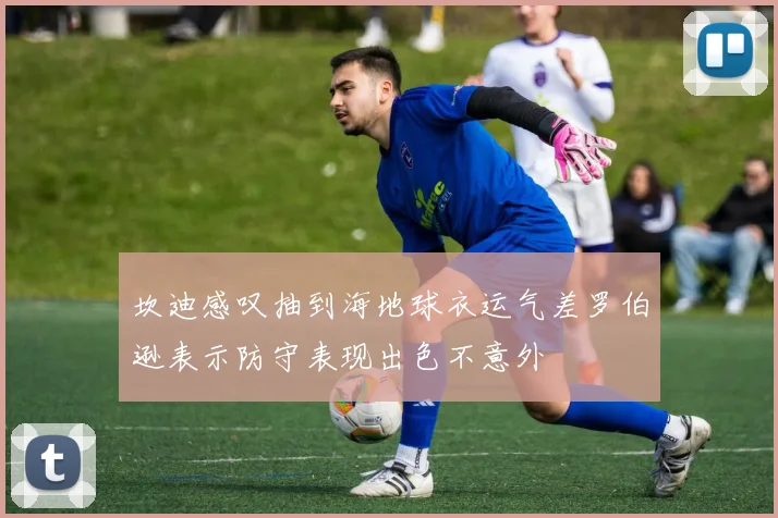 坎迪感叹抽到海地球衣运气差罗伯逊表示防守表现出色不意外