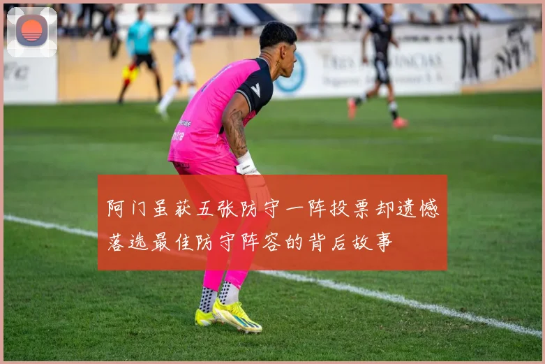 阿门虽获五张防守一阵投票却遗憾落选最佳防守阵容的背后故事