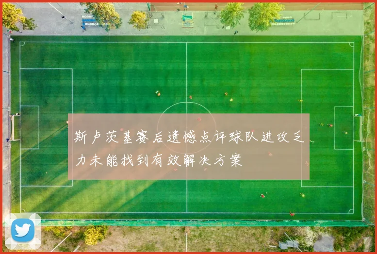 斯卢茨基赛后遗憾点评球队进攻乏力未能找到有效解决方案
