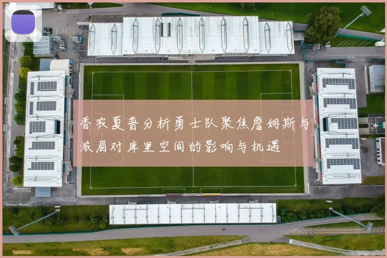 香农夏普分析勇士队聚焦詹姆斯与浓眉对库里空间的影响与机遇