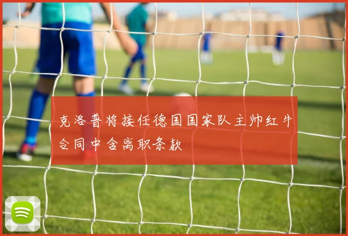 克洛普将接任德国国家队主帅红牛合同中含离职条款