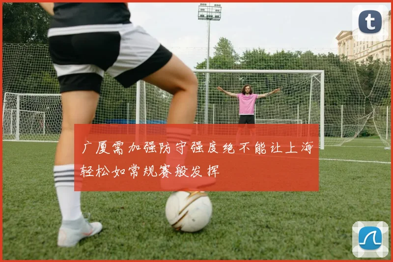 广厦需加强防守强度绝不能让上海轻松如常规赛般发挥