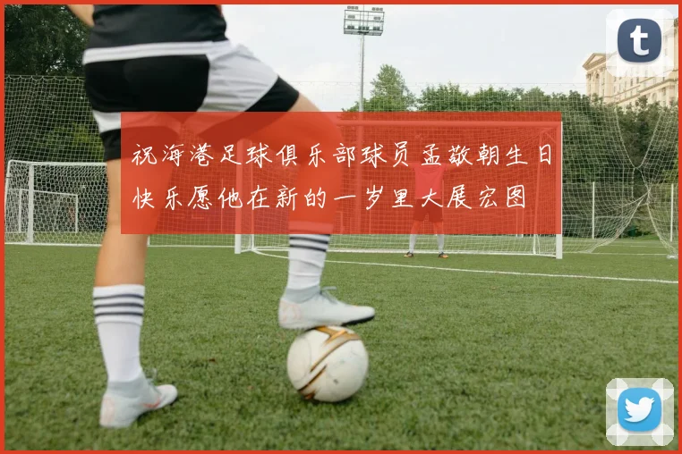 祝海港足球俱乐部球员孟敬朝生日快乐愿他在新的一岁里大展宏图
