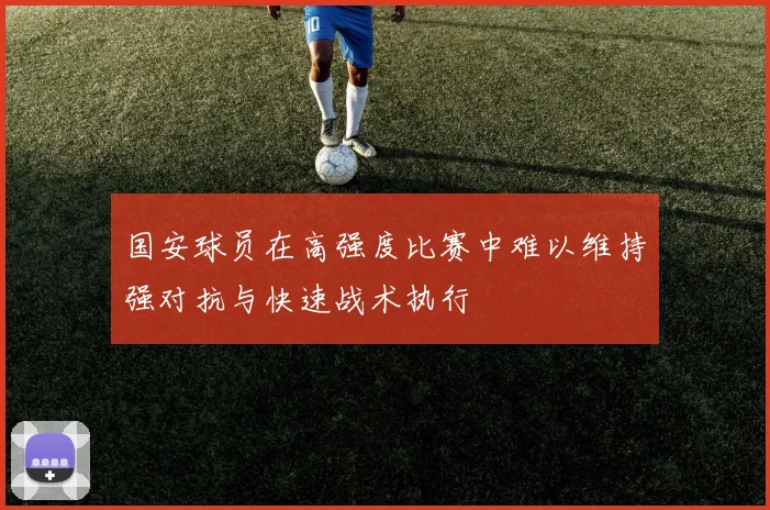 国安球员在高强度比赛中难以维持强对抗与快速战术执行