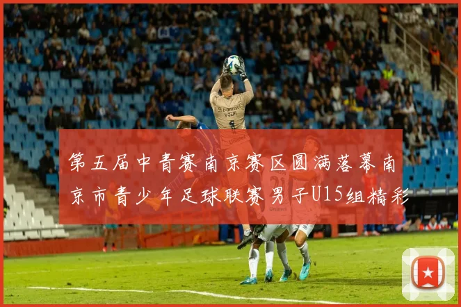 第五届中青赛南京赛区圆满落幕南京市青少年足球联赛男子U15组精彩回顾