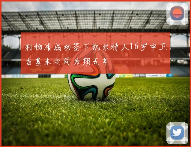利物浦成功签下凯尔特人16岁中卫吉基米合同为期五年