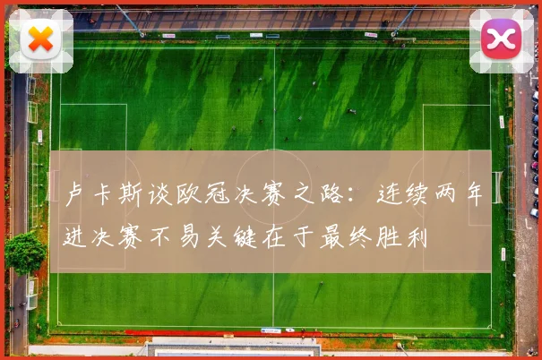 卢卡斯谈欧冠决赛之路：连续两年进决赛不易关键在于最终胜利