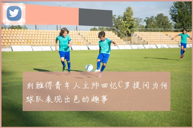 利雅得青年人主帅回忆C罗提问为何球队表现出色的趣事
