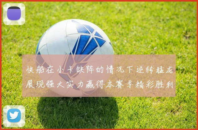 快船在小卡缺阵的情况下逆转猛龙展现强大实力赢得本赛季精彩胜利
