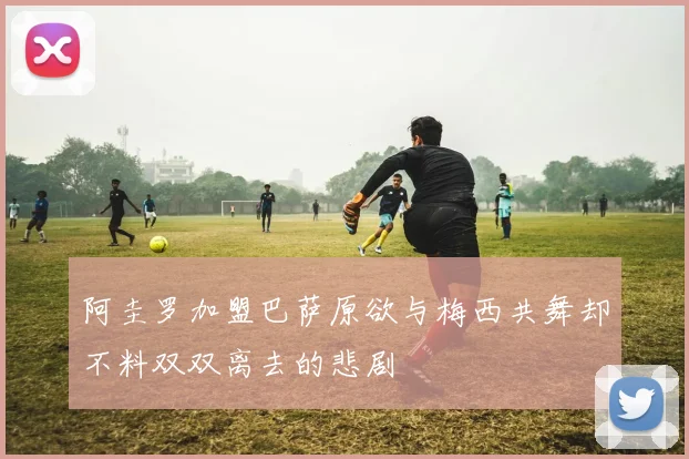 阿圭罗加盟巴萨原欲与梅西共舞却不料双双离去的悲剧